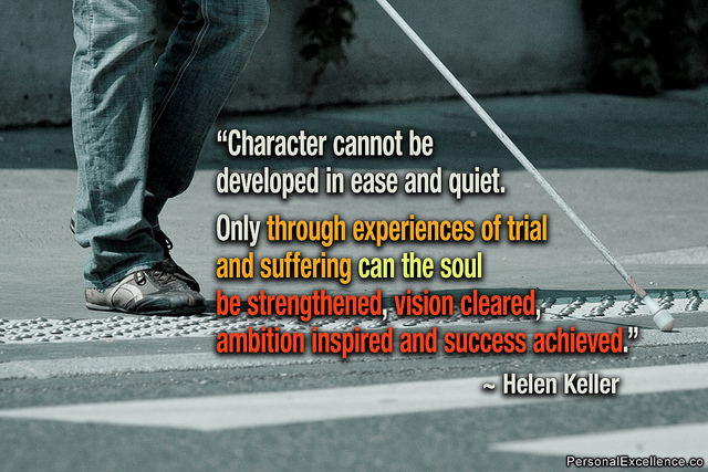 Helen Keller - Character can not be developed in ease and quiet. Only through experiences of trial and suffering can the soul be strengthened, vision cleared, ambition inspired and success achieved quote