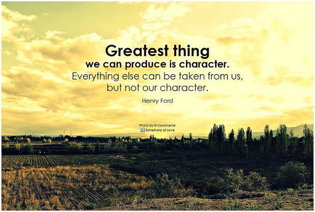 Ford - the greatest thing we can produce is character. Everything else can be taken away from us, but not our character quote